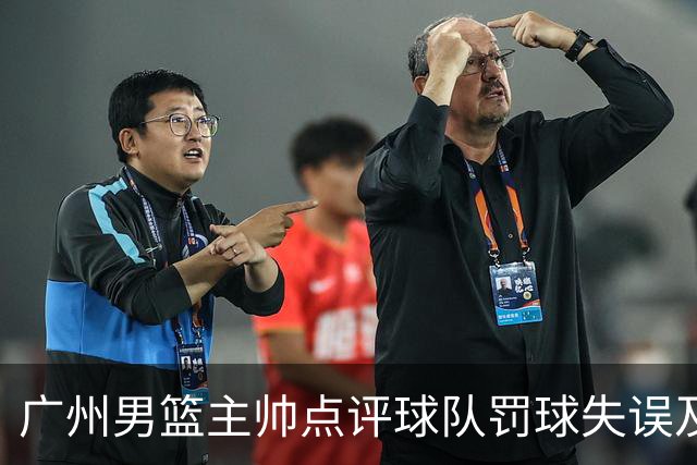 广州男篮主帅点评球队罚球失误及年轻球员成长之路