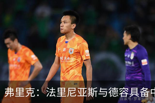 弗里克：法里尼亚斯与德容具备中卫能力，夺冠需确保胜利